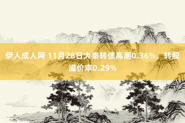 伊人成人网 11月28日大秦转债高潮0.36%，转股溢价率0.29%