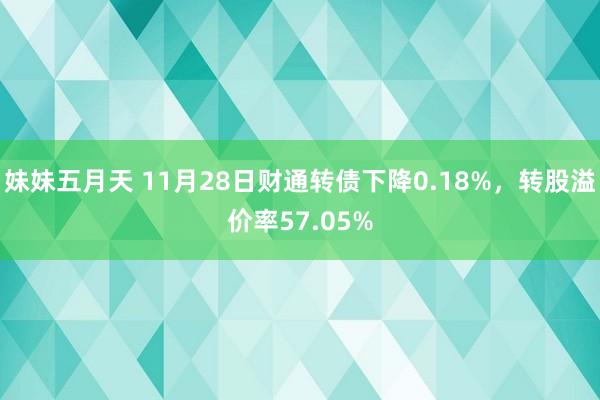 妹妹五月天 11月28日财通转债下降0.18%，转股溢价率57.05%