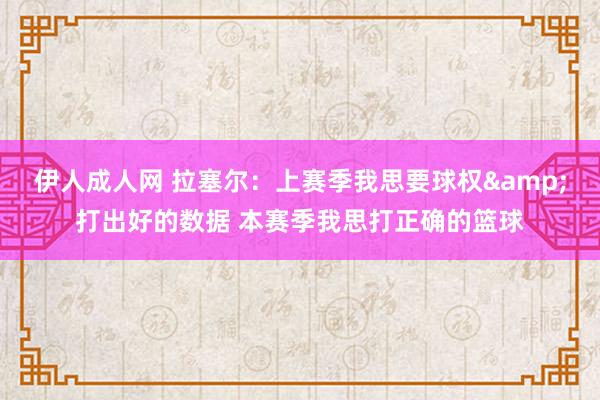 伊人成人网 拉塞尔：上赛季我思要球权&打出好的数据 本赛季我思打正确的篮球