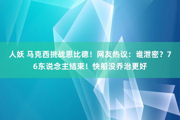 人妖 马克西挑战恩比德！网友热议：谁泄密？76东说念主结束！快船没乔治更好