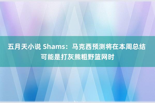 五月天小说 Shams：马克西预测将在本周总结 可能是打灰熊粗野篮网时