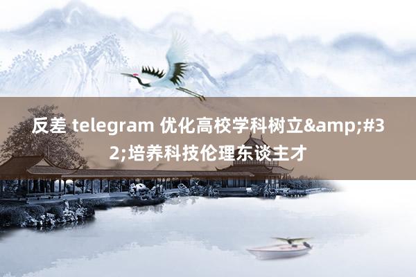 反差 telegram 优化高校学科树立&#32;培养科技伦理东谈主才