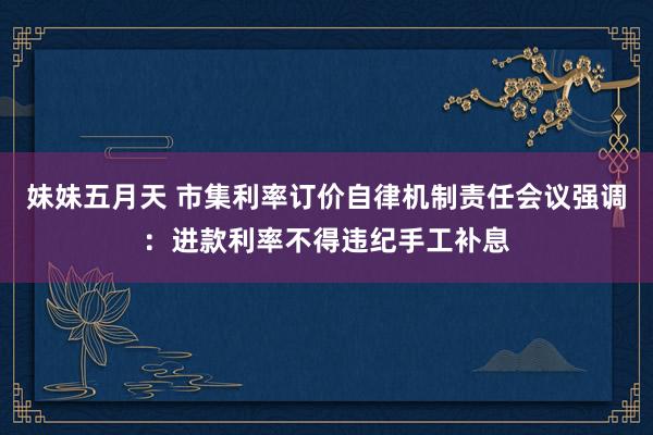 妹妹五月天 市集利率订价自律机制责任会议强调：进款利率不得违纪手工补息