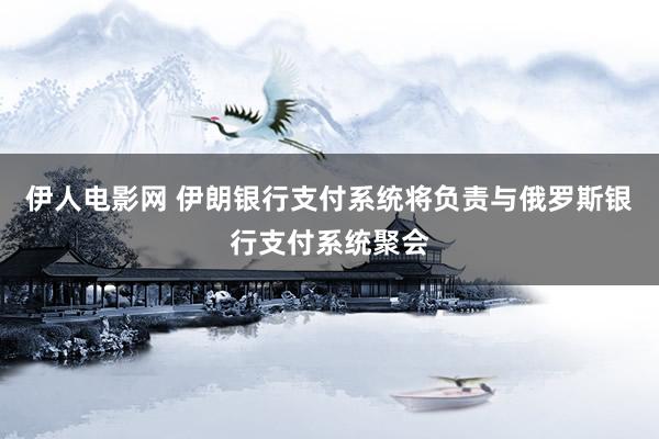 伊人电影网 伊朗银行支付系统将负责与俄罗斯银行支付系统聚会