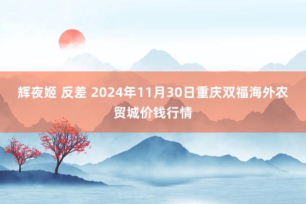 辉夜姬 反差 2024年11月30日重庆双福海外农贸城价钱行情