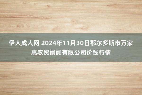 伊人成人网 2024年11月30日鄂尔多斯市万家惠农贸阛阓有限公司价钱行情