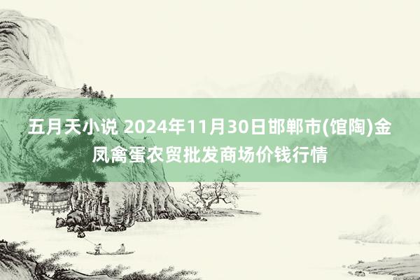 五月天小说 2024年11月30日邯郸市(馆陶)金凤禽蛋农贸批发商场价钱行情