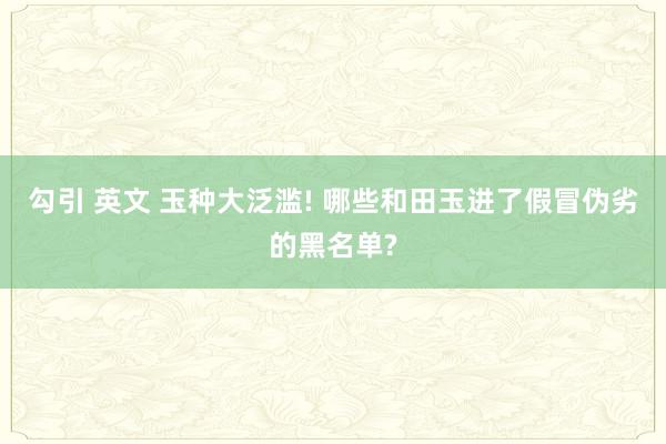 勾引 英文 玉种大泛滥! 哪些和田玉进了假冒伪劣的黑名单?