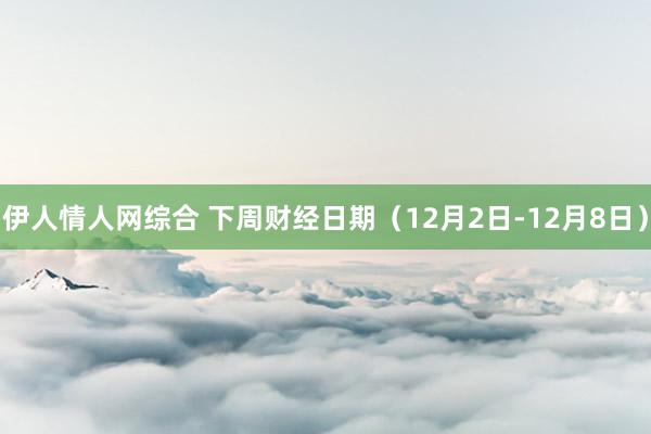 伊人情人网综合 下周财经日期（12月2日-12月8日）