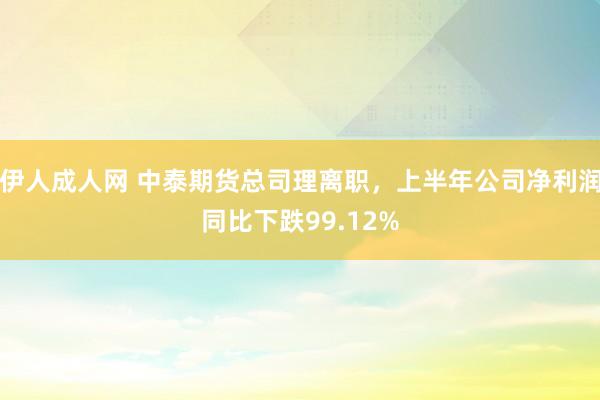 伊人成人网 中泰期货总司理离职，上半年公司净利润同比下跌99.12%