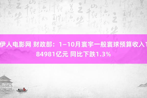 伊人电影网 财政部：1—10月寰宇一般寰球预算收入184981亿元 同比下跌1.3%