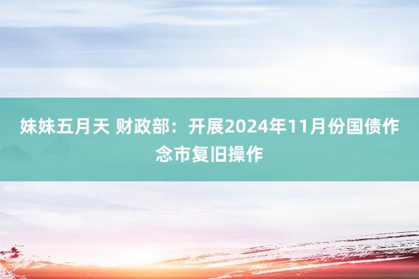 妹妹五月天 财政部：开展2024年11月份国债作念市复旧操作