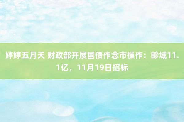 婷婷五月天 财政部开展国债作念市操作：畛域11.1亿，11月19日招标