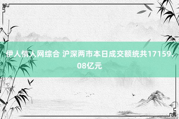 伊人情人网综合 沪深两市本日成交额统共17159.08亿元