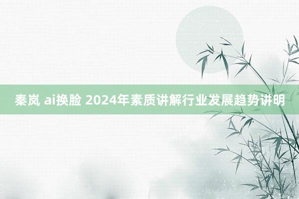 秦岚 ai换脸 2024年素质讲解行业发展趋势讲明