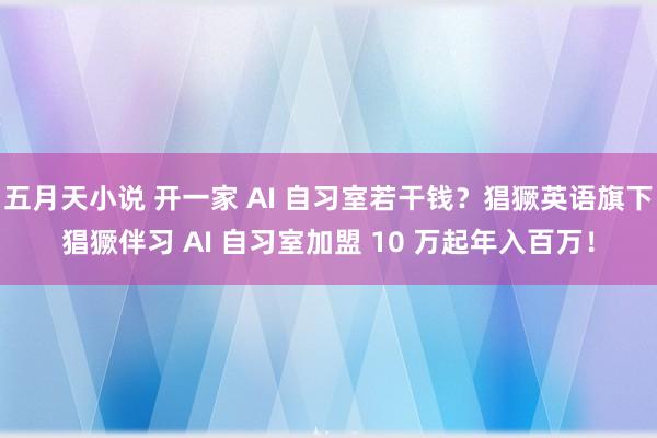 五月天小说 开一家 AI 自习室若干钱？猖獗英语旗下猖獗伴习 AI 自习室加盟 10 万起年入百万！