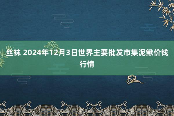 丝袜 2024年12月3日世界主要批发市集泥鳅价钱行情