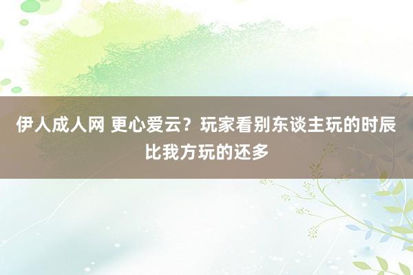 伊人成人网 更心爱云？玩家看别东谈主玩的时辰比我方玩的还多