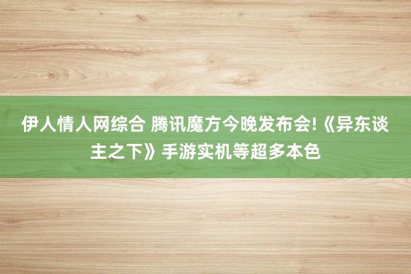 伊人情人网综合 腾讯魔方今晚发布会!《异东谈主之下》手游实机等超多本色