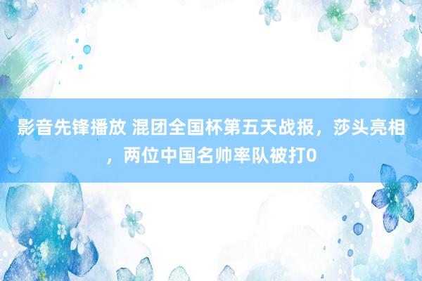 影音先锋播放 混团全国杯第五天战报，莎头亮相，两位中国名帅率队被打0