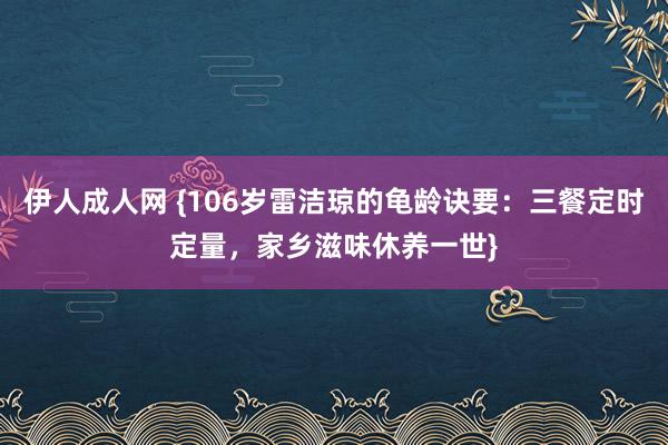 伊人成人网 {106岁雷洁琼的龟龄诀要：三餐定时定量，家乡滋味休养一世}