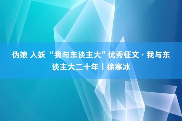 伪娘 人妖 “我与东谈主大”优秀征文 · 我与东谈主大二十年丨徐寒冰