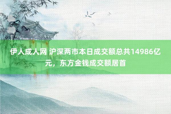 伊人成人网 沪深两市本日成交额总共14986亿元，东方金钱成交额居首