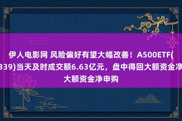 伊人电影网 风险偏好有望大幅改善！A500ETF(159339)当天及时成交额6.63亿元，盘中得回大额资金净申购