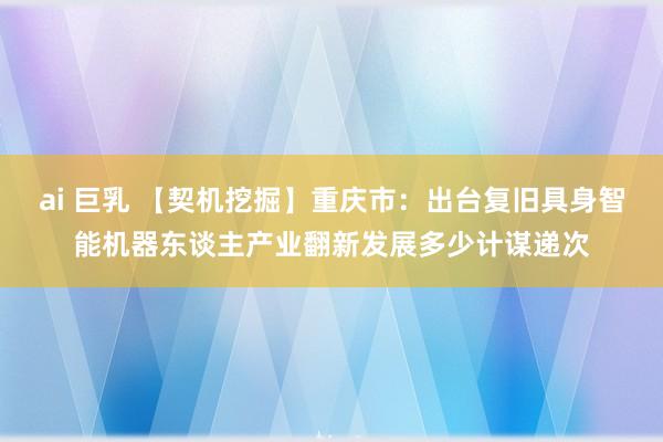 ai 巨乳 【契机挖掘】重庆市：出台复旧具身智能机器东谈主产业翻新发展多少计谋递次