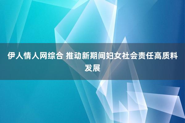 伊人情人网综合 推动新期间妇女社会责任高质料发展