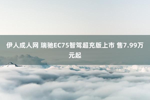 伊人成人网 瑞驰EC75智驾超充版上市 售7.99万元起