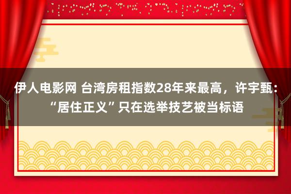 伊人电影网 台湾房租指数28年来最高，许宇甄：“居住正义”只在选举技艺被当标语