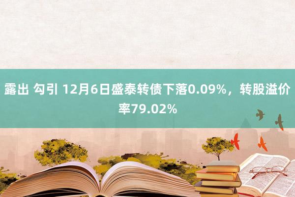 露出 勾引 12月6日盛泰转债下落0.09%，转股溢价率79.02%