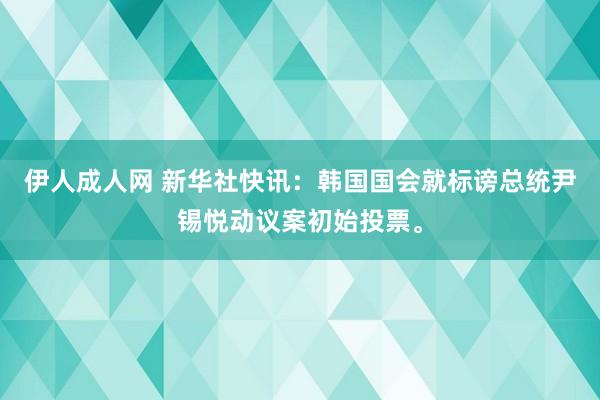 伊人成人网 新华社快讯：韩国国会就标谤总统尹锡悦动议案初始投票。