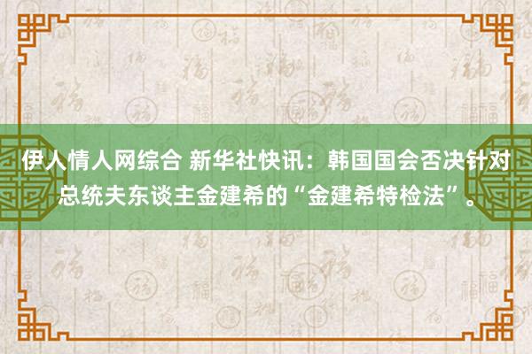 伊人情人网综合 新华社快讯：韩国国会否决针对总统夫东谈主金建希的“金建希特检法”。