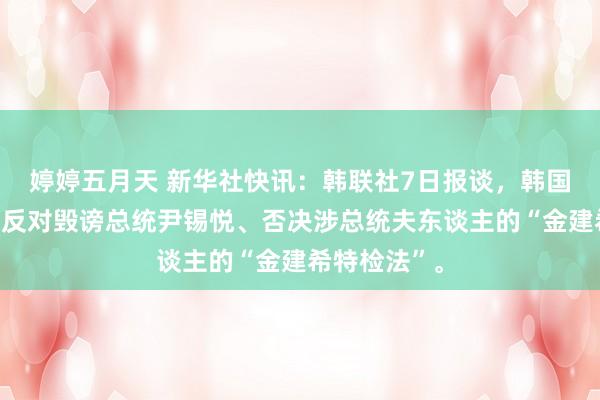 婷婷五月天 新华社快讯：韩联社7日报谈，韩国在野党决定反对毁谤总统尹锡悦、否决涉总统夫东谈主的“金建希特检法”。