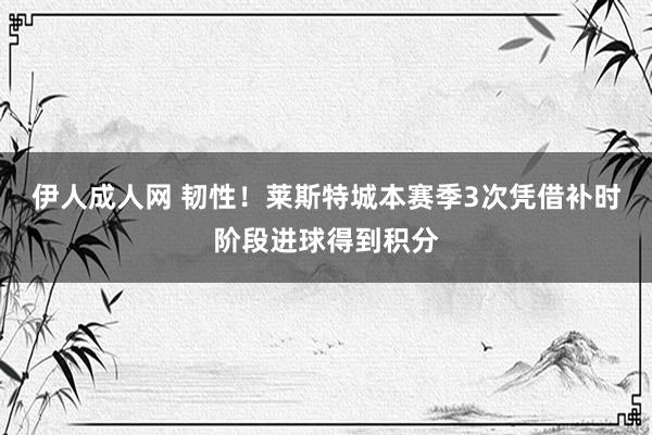 伊人成人网 韧性！莱斯特城本赛季3次凭借补时阶段进球得到积分