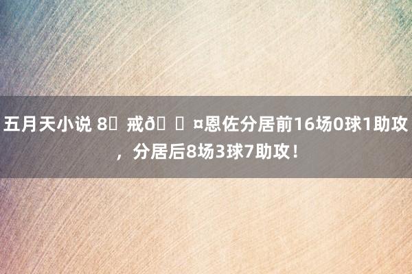 五月天小说 8⃣戒😤恩佐分居前16场0球1助攻，分居后8场3球7助攻！