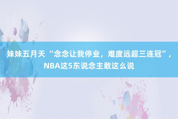 妹妹五月天 “念念让我停业，难度远超三连冠”，NBA这5东说念主敢这么说