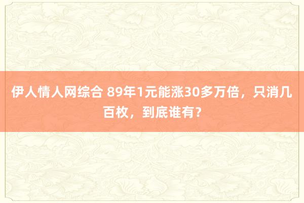 伊人情人网综合 89年1元能涨30多万倍，只消几百枚，到底谁有？