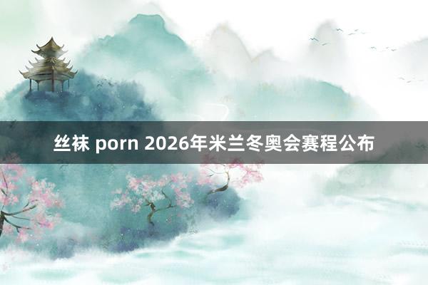 丝袜 porn 2026年米兰冬奥会赛程公布