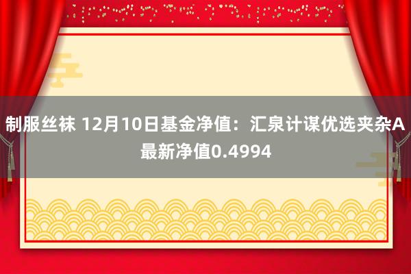 制服丝袜 12月10日基金净值：汇泉计谋优选夹杂A最新净值0.4994