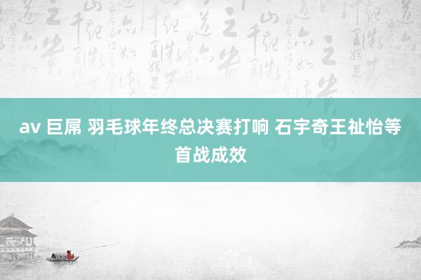 av 巨屌 羽毛球年终总决赛打响 石宇奇王祉怡等首战成效