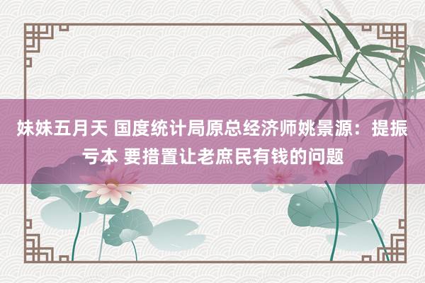 妹妹五月天 国度统计局原总经济师姚景源：提振亏本 要措置让老庶民有钱的问题