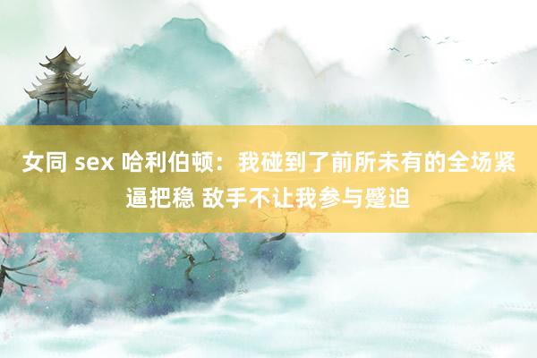 女同 sex 哈利伯顿：我碰到了前所未有的全场紧逼把稳 敌手不让我参与蹙迫