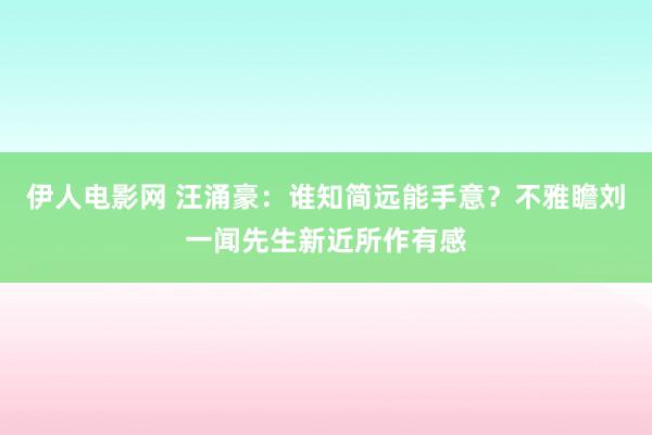 伊人电影网 汪涌豪：谁知简远能手意？不雅瞻刘一闻先生新近所作有感