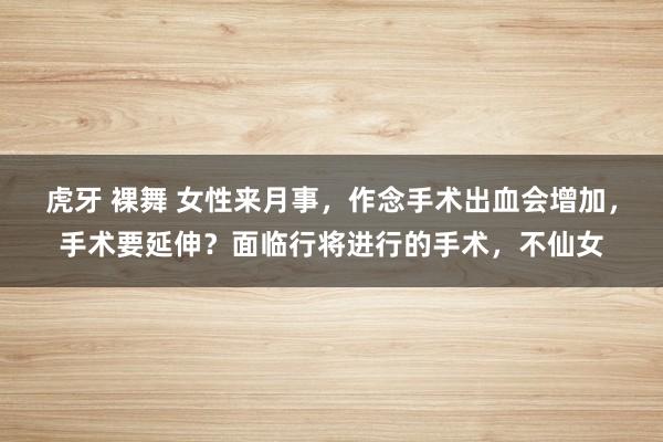 虎牙 裸舞 女性来月事，作念手术出血会增加，手术要延伸？面临行将进行的手术，不仙女