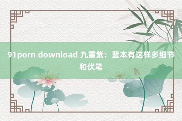 91porn download 九重紫：蓝本有这样多细节和伏笔