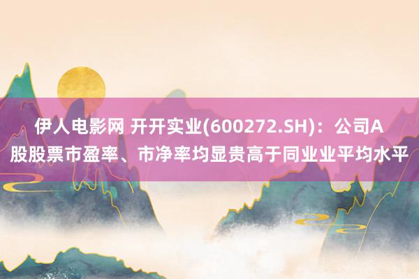 伊人电影网 开开实业(600272.SH)：公司A股股票市盈率、市净率均显贵高于同业业平均水平