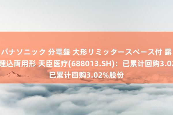 パナソニック 分電盤 大形リミッタースペース付 露出・半埋込両用形 天臣医疗(688013.SH)：已累计回购3.02%股份